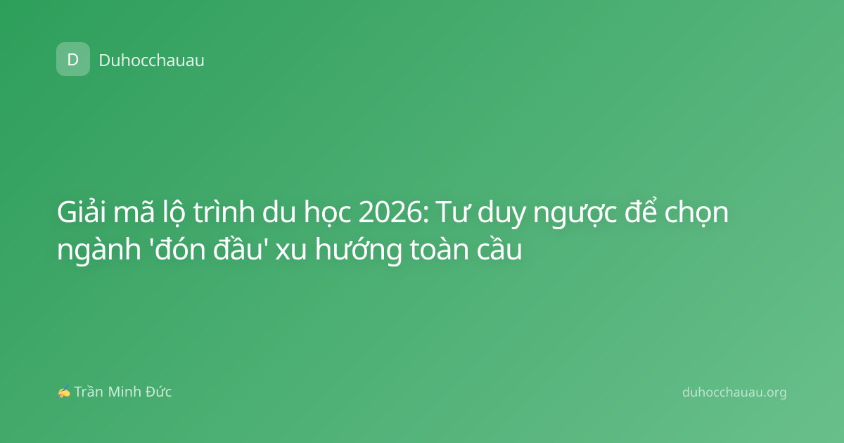 Giải mã lộ trình du học 2026: Tư duy ngược để chọn ngành 'đón đầu' xu hướng toàn cầu