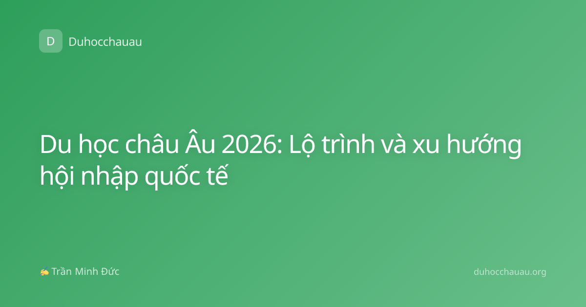 Du học châu Âu 2026: Lộ trình và xu hướng hội nhập quốc tế